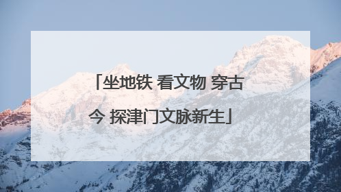 坐地铁 看文物 穿古今 探津门文脉新生