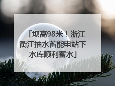 坝高98米！浙江衢江抽水蓄能电站下水库顺利蓄水