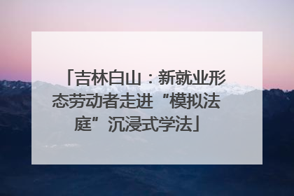 吉林白山：新就业形态劳动者走进“模拟法庭”沉浸式学法