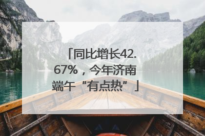 同比增长42.67%，今年济南端午“有点热”