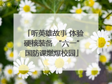 听英雄故事 体验硬核装备 “六一”国防课燃爆校园