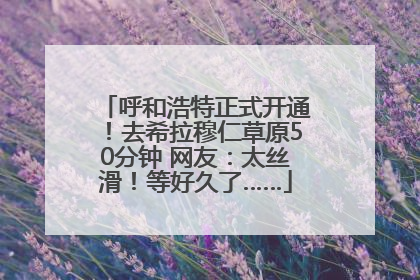 呼和浩特正式开通！去希拉穆仁草原50分钟 网友：太丝滑！等好久了……