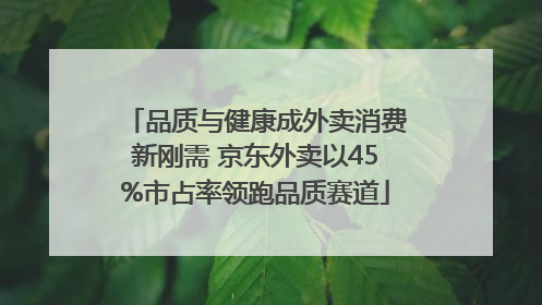品质与健康成外卖消费新刚需 京东外卖以45%市占率领跑品质赛道