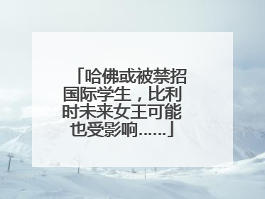 哈佛或被禁招国际学生，比利时未来女王可能也受影响……