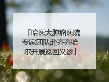 哈医大肿瘤医院专家团队赴齐齐哈尔开展巡回义诊