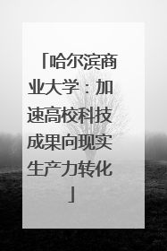 哈尔滨商业大学：加速高校科技成果向现实生产力转化