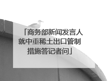 商务部新闻发言人就中重稀土出口管制措施答记者问