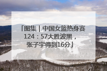 图集｜中国女篮热身赛124：57大胜波黑，张子宇得到16分