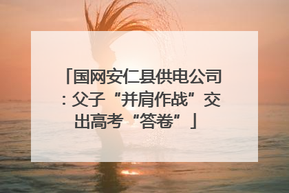 国网安仁县供电公司：父子“并肩作战”交出高考“答卷”