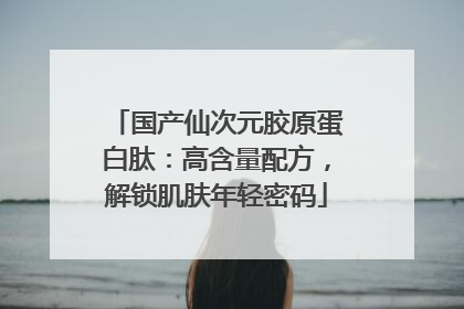 国产仙次元胶原蛋白肽：高含量配方，解锁肌肤年轻密码
