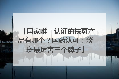 国家唯一认证的祛斑产品有哪个？国药认可：淡斑最厉害三个牌子