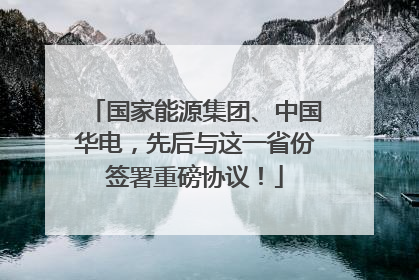国家能源集团、中国华电，先后与这一省份签署重磅协议！
