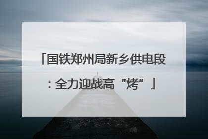 国铁郑州局新乡供电段：全力迎战高“烤”