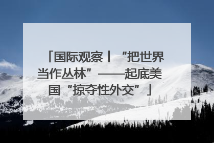 国际观察丨“把世界当作丛林”——起底美国“掠夺性外交”