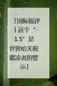 国际锐评丨这个“-1.5”是世界给关税霸凌者的警示