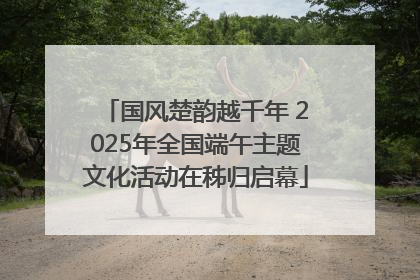 国风楚韵越千年 2025年全国端午主题文化活动在秭归启幕