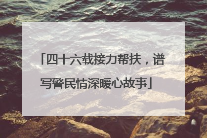 四十六载接力帮扶，谱写警民情深暖心故事