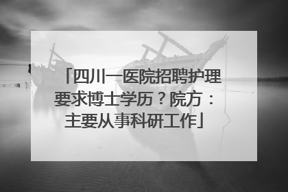 四川一医院招聘护理要求博士学历？院方：主要从事科研工作