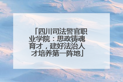 四川司法警官职业学院：思政铸魂育才，建好法治人才培养第一阵地