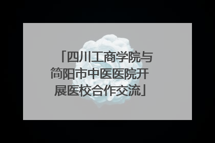 四川工商学院与简阳市中医医院开展医校合作交流