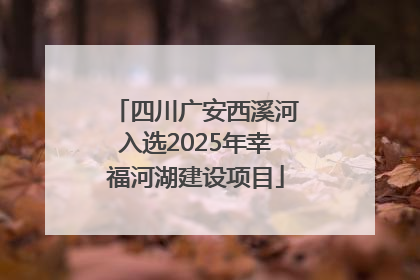 四川广安西溪河入选2025年幸福河湖建设项目