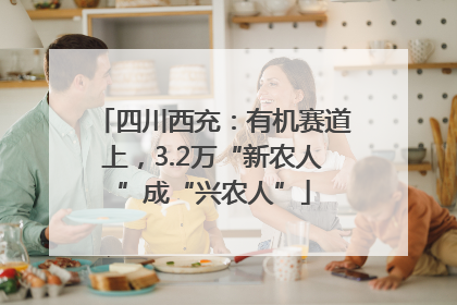 四川西充：有机赛道上，3.2万“新农人”成“兴农人”