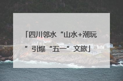 四川邻水“山水+潮玩”引爆“五一”文旅