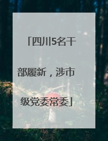 四川5名干部履新，涉市级党委常委