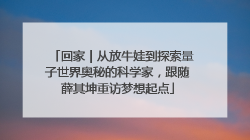 回家｜从放牛娃到探索量子世界奥秘的科学家，跟随薛其坤重访梦想起点
