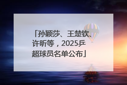 孙颖莎、王楚钦、许昕等，2025乒超球员名单公布