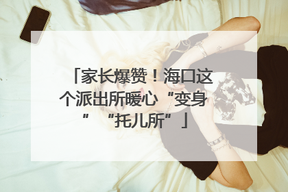 家长爆赞！海口这个派出所暖心“变身”“托儿所”