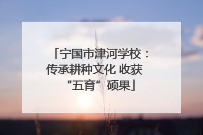 宁国市津河学校：传承耕种文化 收获“五育”硕果