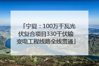 宁夏：100万千瓦光伏复合项目330千伏输变电工程线路全线贯通