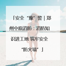 安全“豫”警｜郑州中原消防：消防知识进工地 筑牢安全“防火墙”