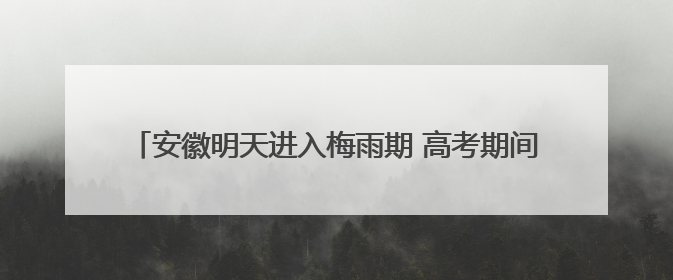 安徽明天进入梅雨期 高考期间需注意防范强降雨和高温天气