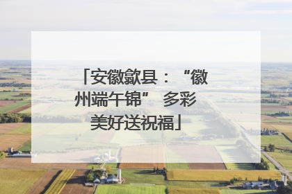 安徽歙县：“徽州端午锦” 多彩美好送祝福