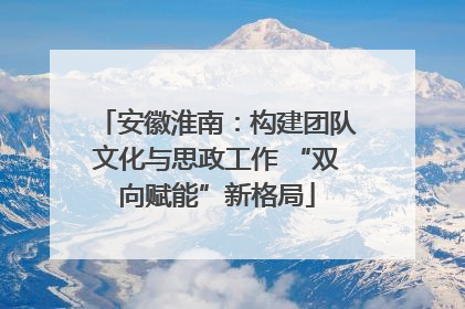 安徽淮南：构建团队文化与思政工作 “双向赋能”新格局