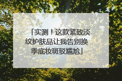 实测！这款紧致淡纹护肤品让我告别换季底妆斑驳尴尬
