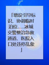 增设引导标识、协调临时泊位……冰城交警整治急救通道、医院入口处违停乱象