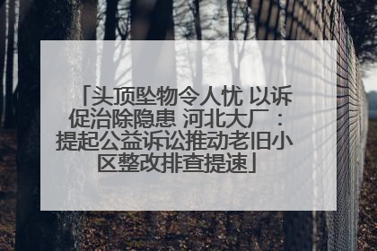 头顶坠物令人忧 以诉促治除隐患 河北大厂：提起公益诉讼推动老旧小区整改排查提速