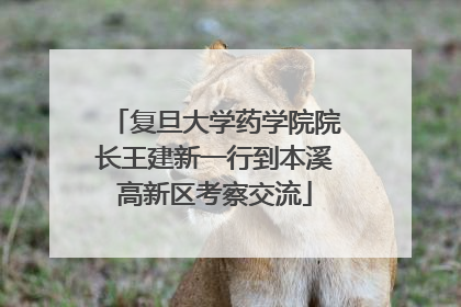 复旦大学药学院院长王建新一行到本溪高新区考察交流