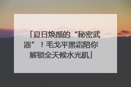 夏日焕颜的“秘密武器”！毛戈平黑霜陪你解锁全天候水光肌