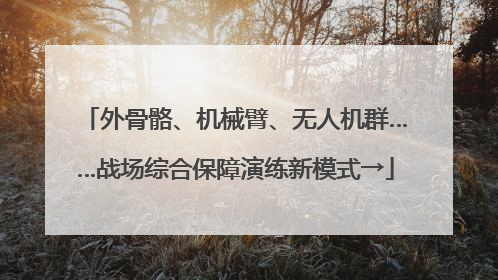 外骨骼、机械臂、无人机群……战场综合保障演练新模式→