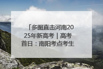 多图直击河南2025年新高考｜高考首日：南阳考点考生信心满满迎战