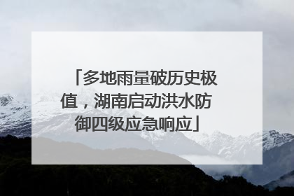 多地雨量破历史极值，湖南启动洪水防御四级应急响应