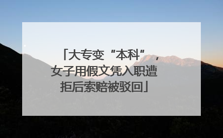 大专变“本科”，女子用假文凭入职遭拒后索赔被驳回