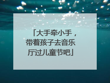 大手牵小手，带着孩子去音乐厅过儿童节吧