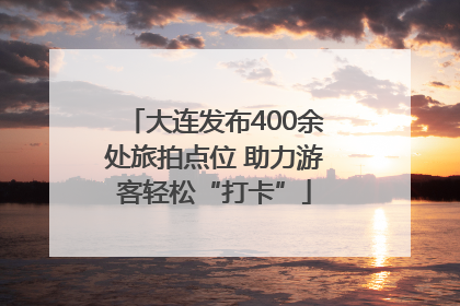 大连发布400余处旅拍点位 助力游客轻松“打卡”