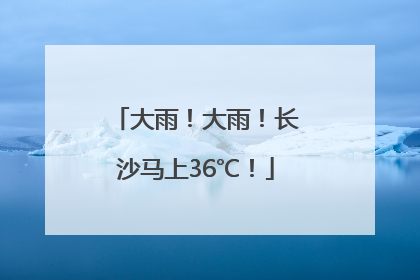 大雨！大雨！长沙马上36℃！