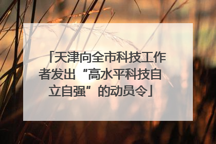 天津向全市科技工作者发出“高水平科技自立自强”的动员令